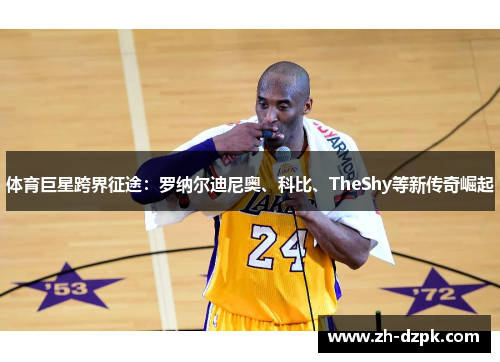 体育巨星跨界征途：罗纳尔迪尼奥、科比、TheShy等新传奇崛起